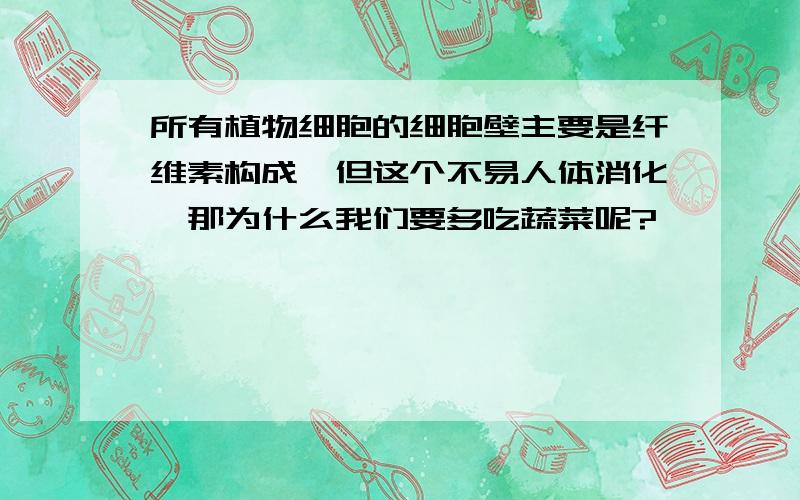 所有植物细胞的细胞壁主要是纤维素构成,但这个不易人体消化,那为什么我们要多吃蔬菜呢?