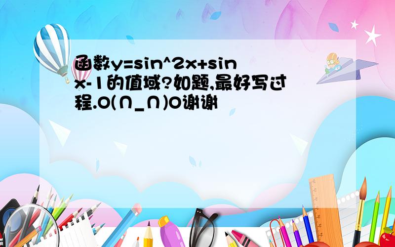 函数y=sin^2x+sinx-1的值域?如题,最好写过程.O(∩_∩)O谢谢