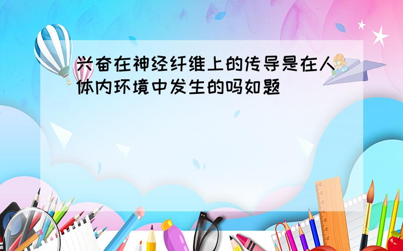 兴奋在神经纤维上的传导是在人体内环境中发生的吗如题