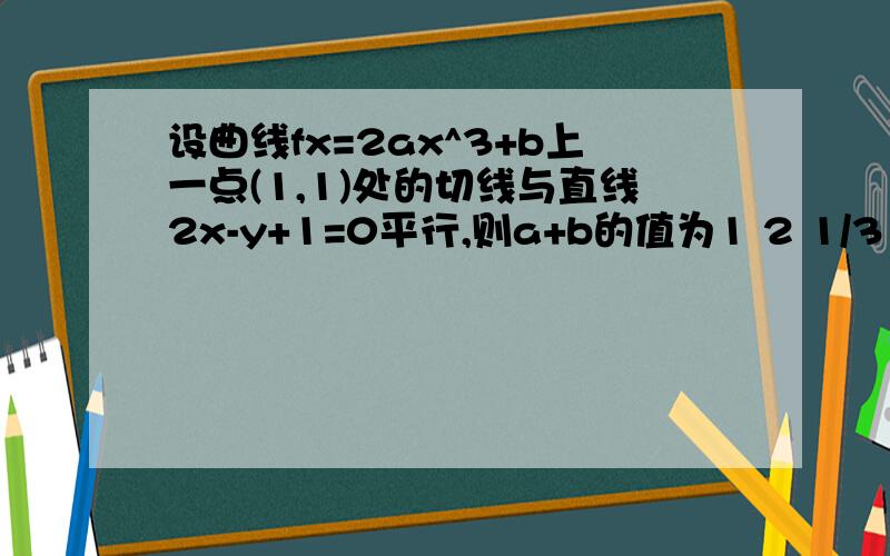 设曲线fx=2ax^3+b上一点(1,1)处的切线与直线2x-y+1=0平行,则a+b的值为1 2 1/3 2/3