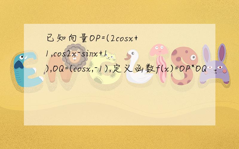 已知向量OP=(2cosx+1,cos2x-sinx+1),OQ=(cosx,-1),定义函数f(x)=OP*OQ