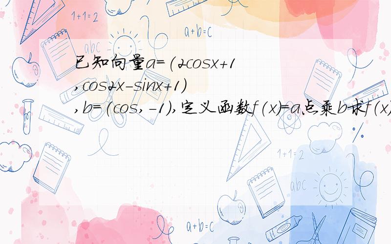 已知向量a=(2cosx+1,cos2x-sinx+1),b=(cos,-1),定义函数f(x)=a点乘b求f（x）的最小正周期和单调递减区间