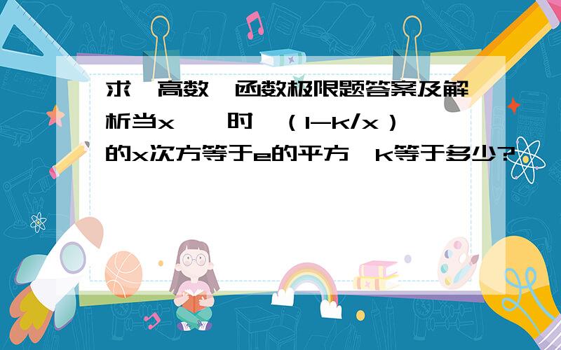 求一高数一函数极限题答案及解析当x→∞时,（1-k/x）的x次方等于e的平方,k等于多少?