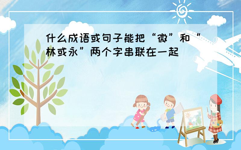 什么成语或句子能把“微”和“林或永”两个字串联在一起