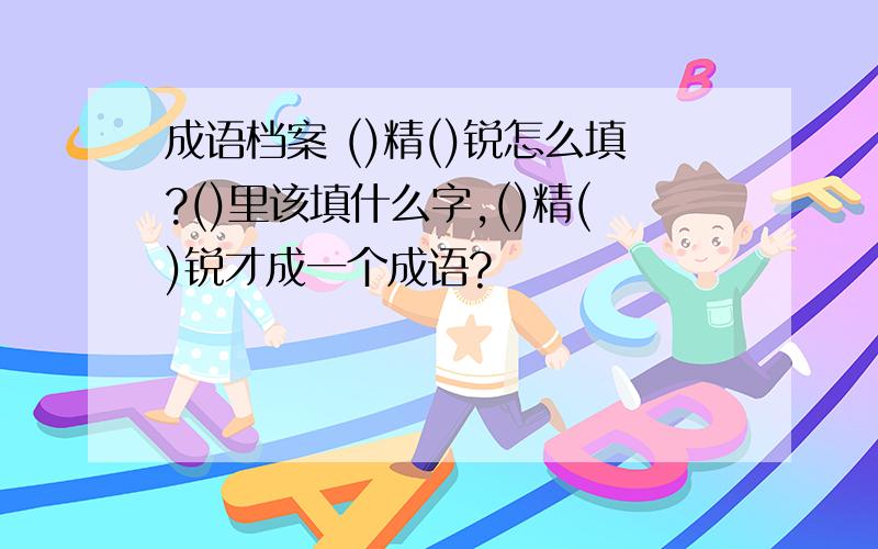 成语档案 ()精()锐怎么填?()里该填什么字,()精()锐才成一个成语?