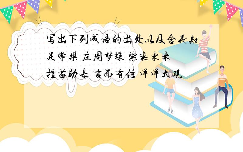 写出下列成语的出处以及含义知足常乐 庄周梦蝶 紫气东来 揠苗助长 言而有信 洋洋大观