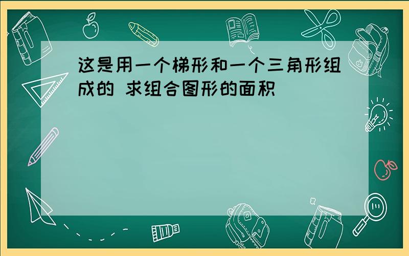 这是用一个梯形和一个三角形组成的 求组合图形的面积