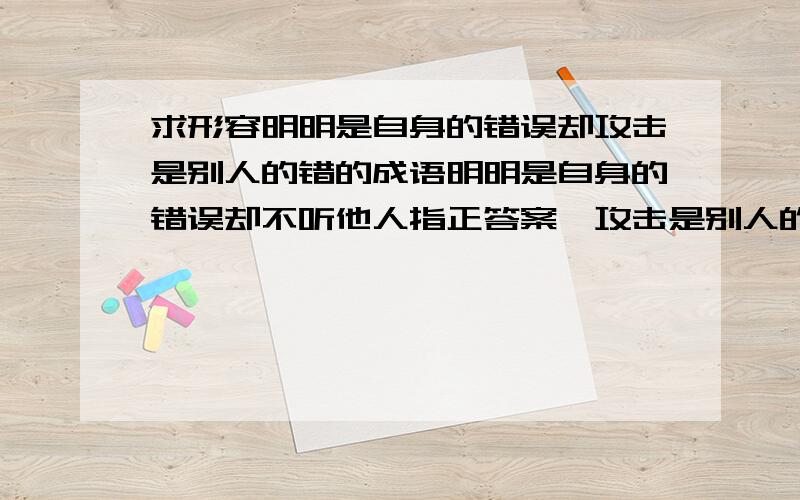 求形容明明是自身的错误却攻击是别人的错的成语明明是自身的错误却不听他人指正答案,攻击是别人的错的成语