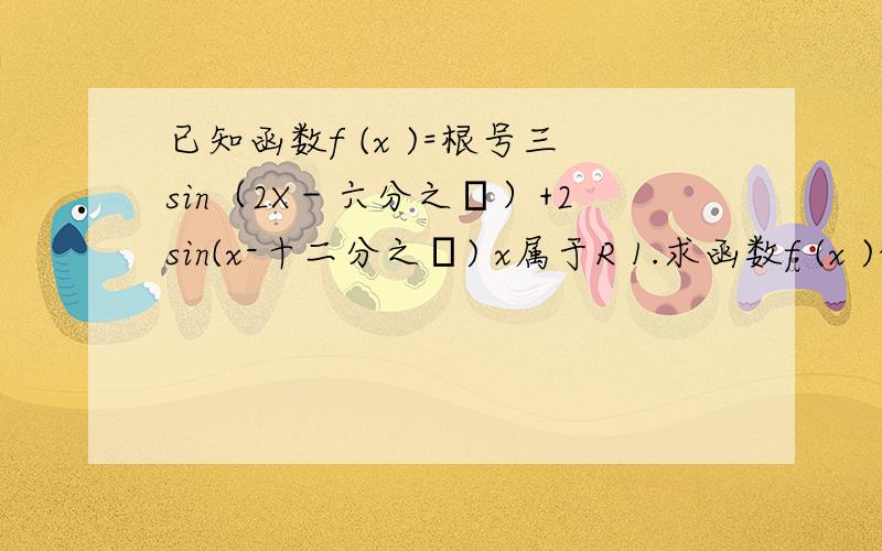 已知函数f (x )=根号三sin（2X－六分之π）+2sin(x-十二分之π) x属于R 1.求函数f (x )的最小正周期2.求函数f (x )取得最大值的X的集合 现在自己对数学有恐惧感 也特没信心!对 有平方!