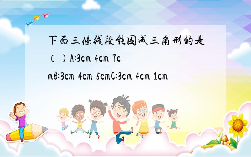 下面三条线段能围成三角形的是（）A:3cm 4cm 7cmB:3cm 4cm 5cmC:3cm 4cm 1cm