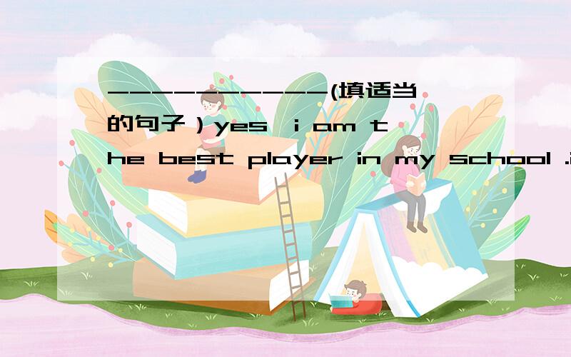 ----------(填适当的句子）yes,i am the best player in my school .i piactice it every day.
