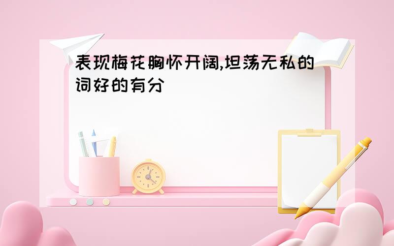 表现梅花胸怀开阔,坦荡无私的词好的有分