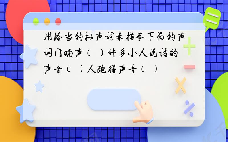 用恰当的拟声词来描摹下面的声词门响声（ ）许多小人说话的声音（ )人跑得声音（ ）