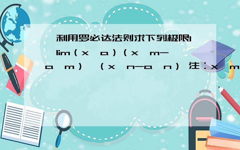 一利用罗必达法则求下列极限1,lim（x→a）（x^m-a^m）÷（x^n-a^n） 注：x^m为x的m次方2,lim（x→0）[1÷x减去1÷（e^x-1）]3,lim(x→0)[2÷π（注：pai）乘以 arc tan x]4,lim(x→0)[（1÷x²）-（cot²x）]二,