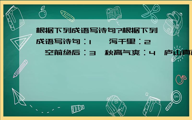 根据下列成语写诗句?根据下列成语写诗句：1、一泻千里：2、空前绝后：3、秋高气爽：4、庐山真面：