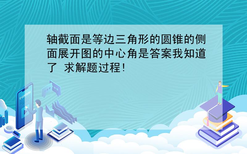 轴截面是等边三角形的圆锥的侧面展开图的中心角是答案我知道了 求解题过程!