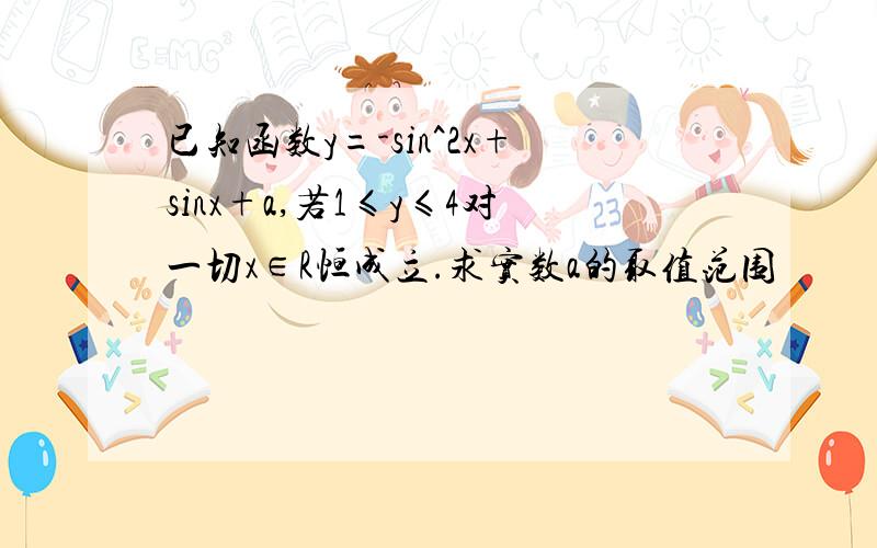 已知函数y=-sin^2x+sinx+a,若1≤y≤4对一切x∈R恒成立.求实数a的取值范围