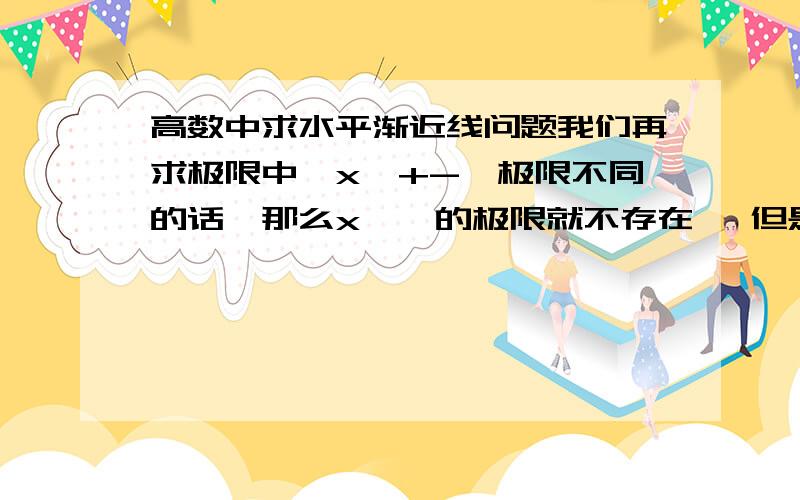 高数中求水平渐近线问题我们再求极限中,x→+-∞极限不同的话,那么x→∞的极限就不存在, 但是在求水平渐近线,是水平渐近线,只要一侧存在渐近线就存在,是这么一回事吧,但是如果,我负无穷