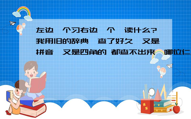 左边一个习右边一个皋读什么?我用旧的辞典,查了好久,又是拼音,又是四角的 都查不出来,哪位仁兄能够帮下忙?