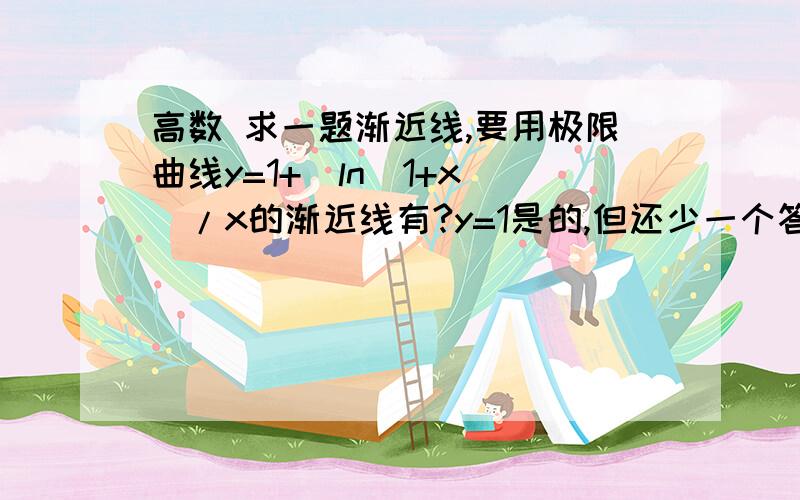 高数 求一题渐近线,要用极限曲线y=1+[ln(1+x)]/x的渐近线有?y=1是的,但还少一个答案 再考虑下