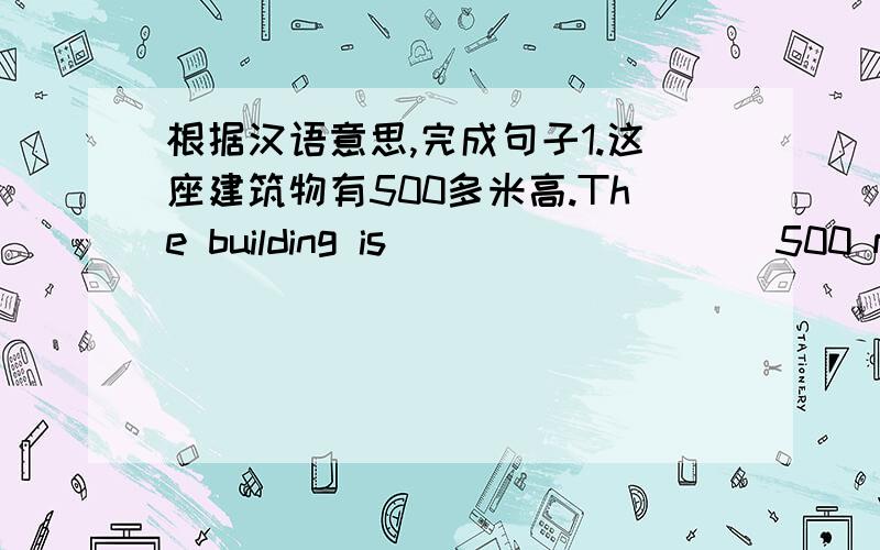 根据汉语意思,完成句子1.这座建筑物有500多米高.The building is ____ ____ 500 meters high.2.这几个月上海的游客很多.There are __ ____ ____ ___ visitors in Shanghai these months.3.邮局在银行和医院之间.The post offic