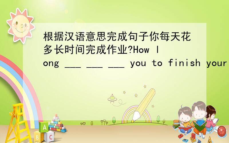 根据汉语意思完成句子你每天花多长时间完成作业?How long ___ ___ ___ you to finish your homework every day?可不可以用spend的句式来回答的？