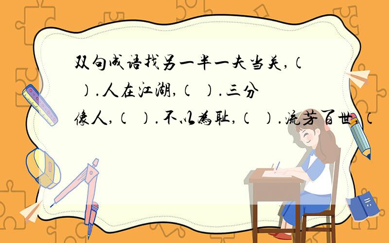 双句成语找另一半一夫当关,（ ）.人在江湖,（ ）.三分像人,（ ）.不以为耻,（ ）.流芳百世,（ ）.一着不慎,（ ）.不求有功,（ ）.失之毫厘,（ ）.得道多助,（ ）.一人传虚,（ ）.人之将死,（