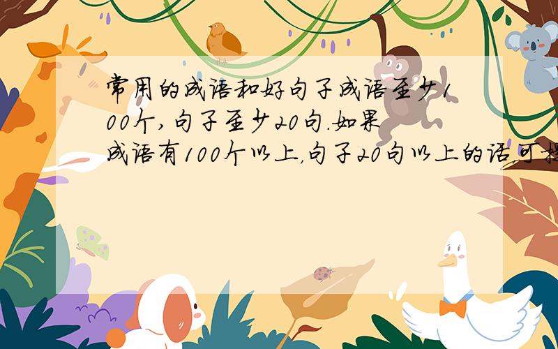 常用的成语和好句子成语至少100个,句子至少20句.如果成语有100个以上，句子20句以上的话，可提高悬赏分（必须两样都达到）。句子更重要。3月22日13时前回复。