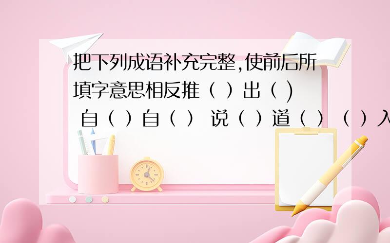 把下列成语补充完整,使前后所填字意思相反推（ ）出（ ) 自（ ）自（ ） 说（ ）道（ ）（ ）入( )出 ( )七（ ）八