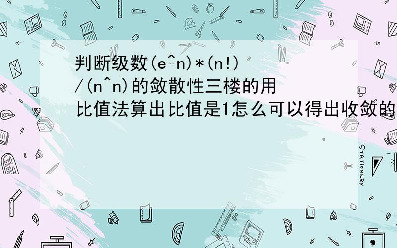 判断级数(e^n)*(n!)/(n^n)的敛散性三楼的用比值法算出比值是1怎么可以得出收敛的结论呢