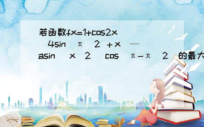 若函数fx=1+cos2x ／4sin（π／2 ＋x）—asin( x／2) cos（π-π／2）的最大值为2,