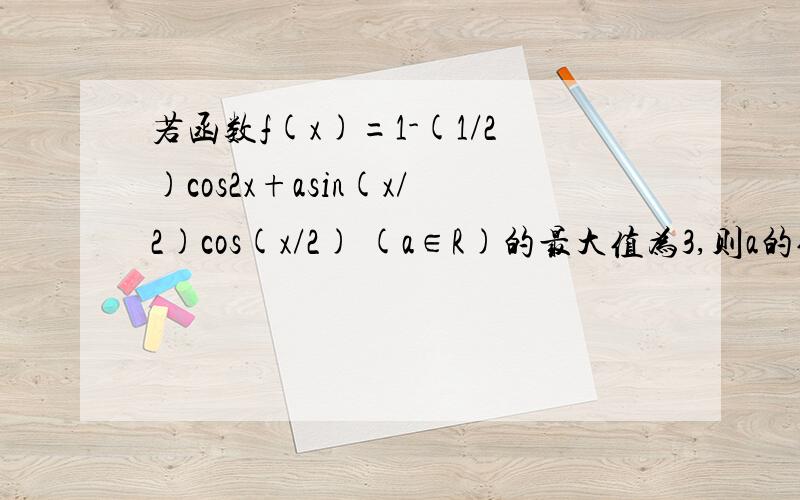 若函数f(x)=1-(1/2)cos2x+asin(x/2)cos(x/2) (a∈R)的最大值为3,则a的值为