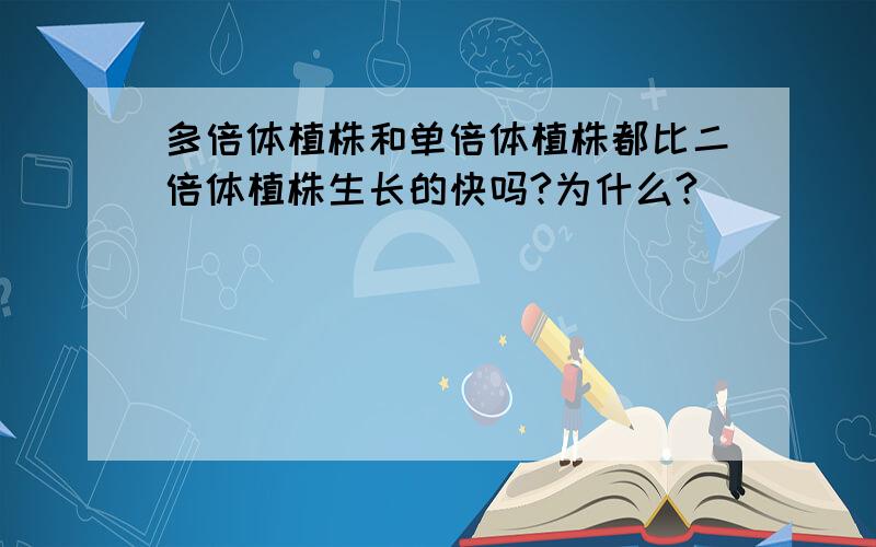 多倍体植株和单倍体植株都比二倍体植株生长的快吗?为什么?