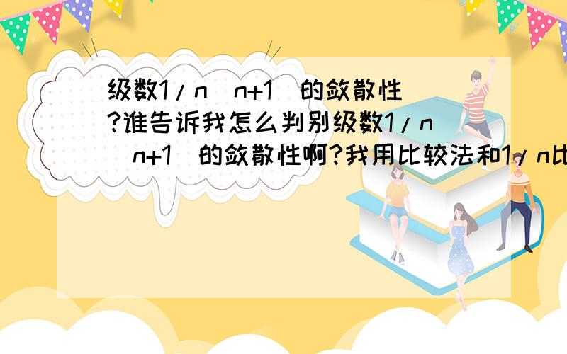 级数1/n(n+1)的敛散性?谁告诉我怎么判别级数1/n(n+1)的敛散性啊?我用比较法和1/n比较 得出结论是发散但是灯哥的书上写的答案是收敛.