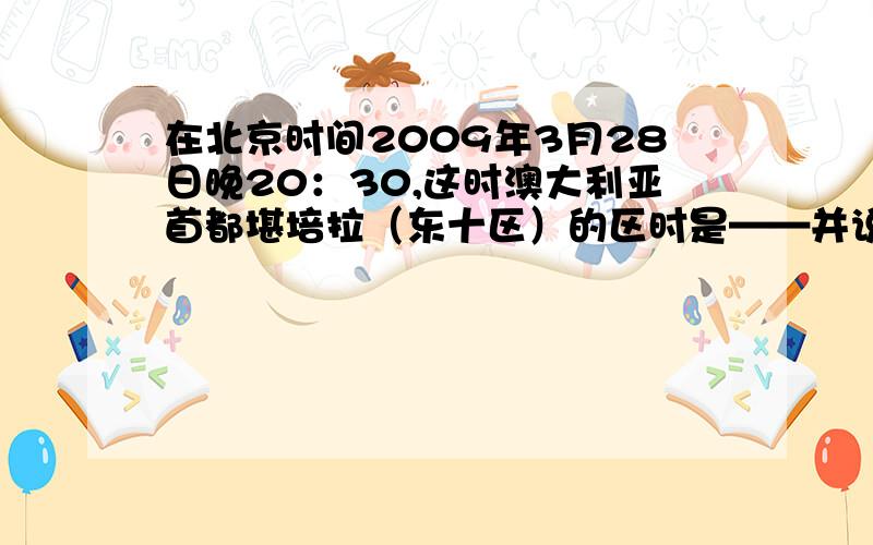 在北京时间2009年3月28日晚20：30,这时澳大利亚首都堪培拉（东十区）的区时是——并说明一下理由,