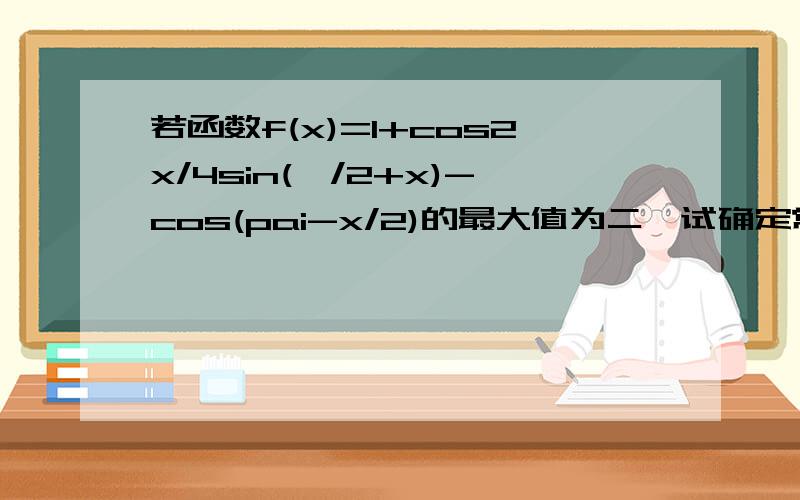 若函数f(x)=1+cos2x/4sin(兀/2+x)-cos(pai-x/2)的最大值为二,试确定常数a的值