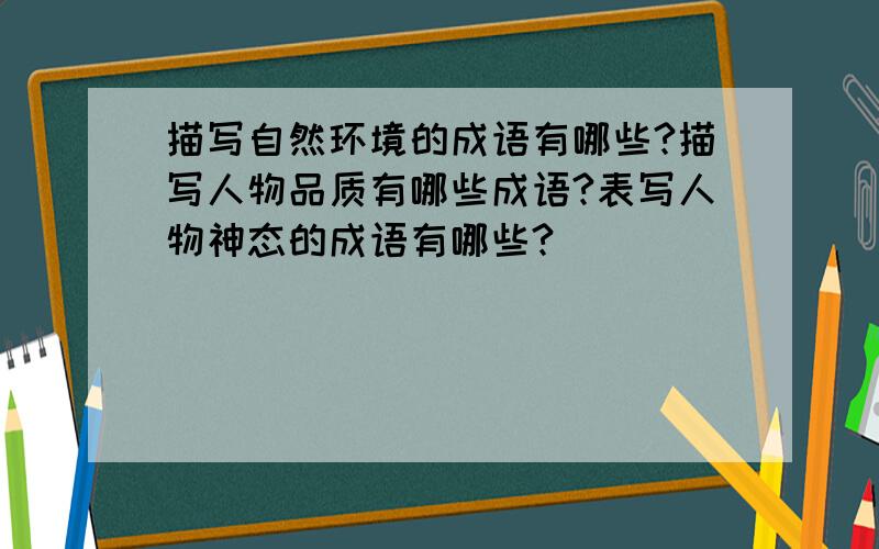 描写自然环境的成语有哪些?描写人物品质有哪些成语?表写人物神态的成语有哪些?