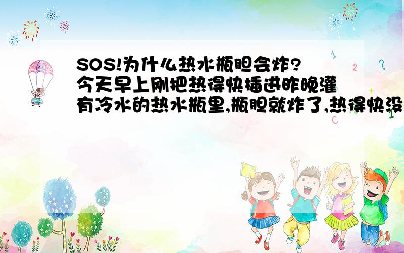 SOS!为什么热水瓶胆会炸?今天早上刚把热得快插进昨晚灌有冷水的热水瓶里,瓶胆就炸了,热得快没有插在插座上,是什么原因呢?