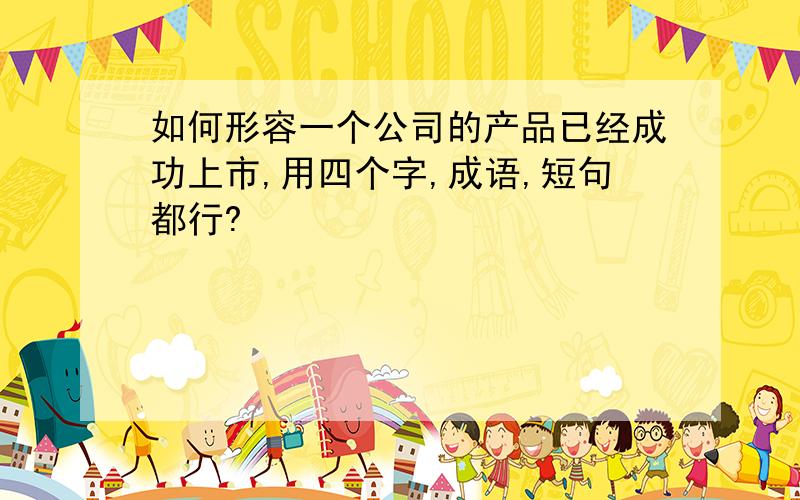 如何形容一个公司的产品已经成功上市,用四个字,成语,短句都行?