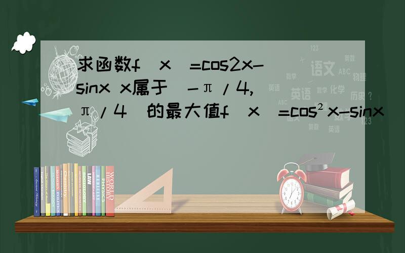 求函数f（x）=cos2x-sinx x属于[-π/4,π/4]的最大值f(x)=cos²x-sinx