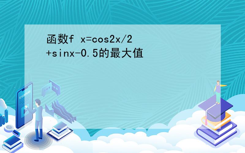 函数f x=cos2x/2 +sinx-0.5的最大值