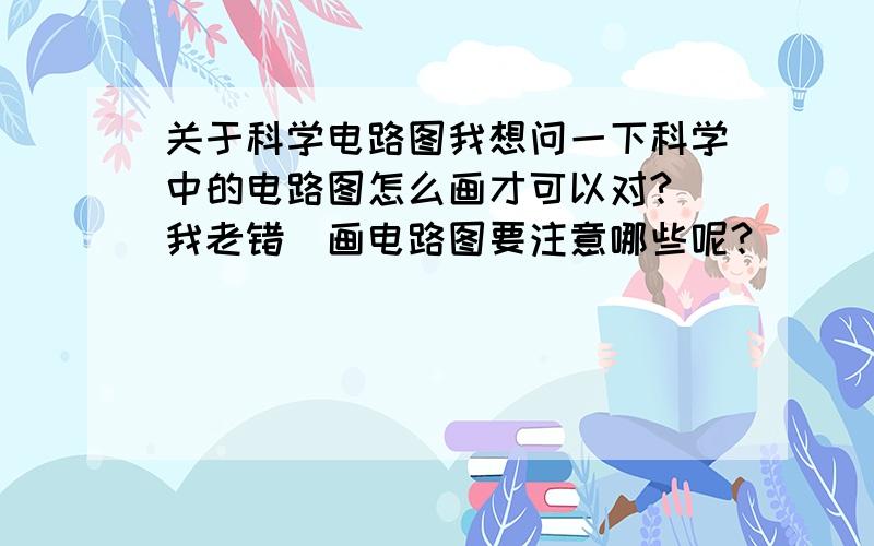 关于科学电路图我想问一下科学中的电路图怎么画才可以对?(我老错)画电路图要注意哪些呢?