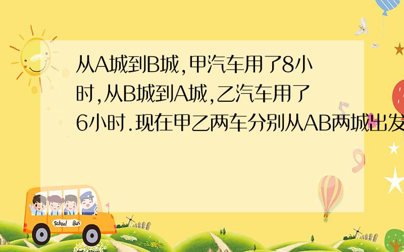 从A城到B城,甲汽车用了8小时,从B城到A城,乙汽车用了6小时.现在甲乙两车分别从AB两城出发相对而行,相遇时甲汽车行驶了240千米,AB两城距离多远?