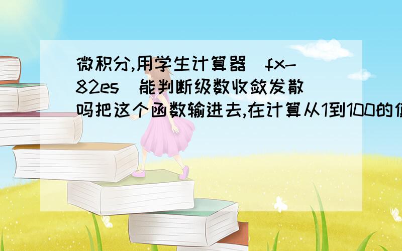 微积分,用学生计算器（fx-82es）能判断级数收敛发散吗把这个函数输进去,在计算从1到100的值,看起来像收敛的,为什么答案是发散的?要怎么看才对?