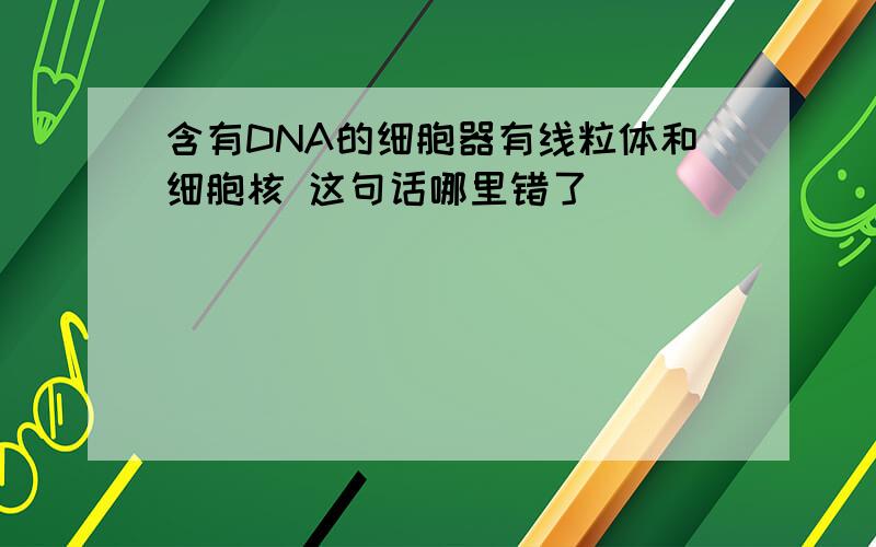 含有DNA的细胞器有线粒体和细胞核 这句话哪里错了