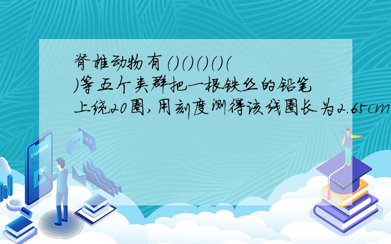 脊椎动物有（）（）（）（）（）等五个类群把一根铁丝的铅笔上绕20圈,用刻度测得该线圈长为2.65cm,那么铁丝的直径是（）,所用的刻度尺的最小刻度是（）地球赤道半径是（）周长是（）