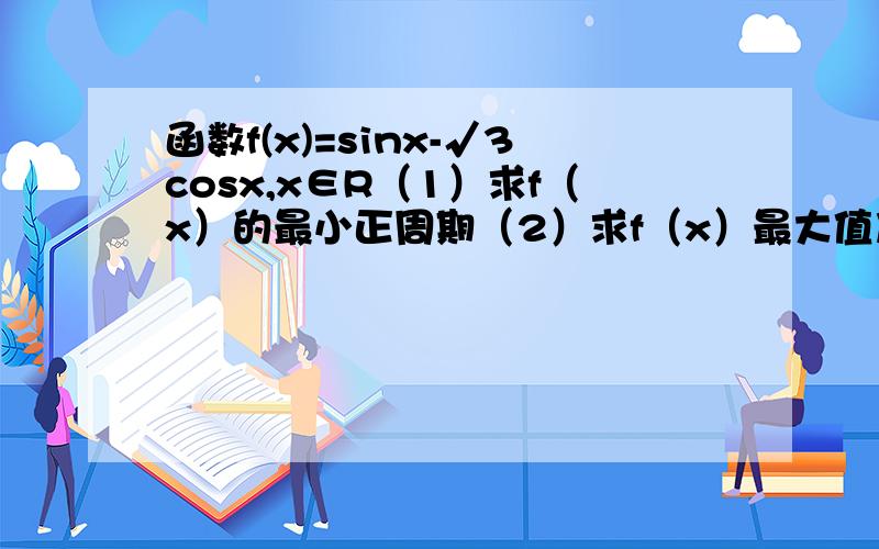 函数f(x)=sinx-√3cosx,x∈R（1）求f（x）的最小正周期（2）求f（x）最大值及此时x的集合（3）求f单调区间