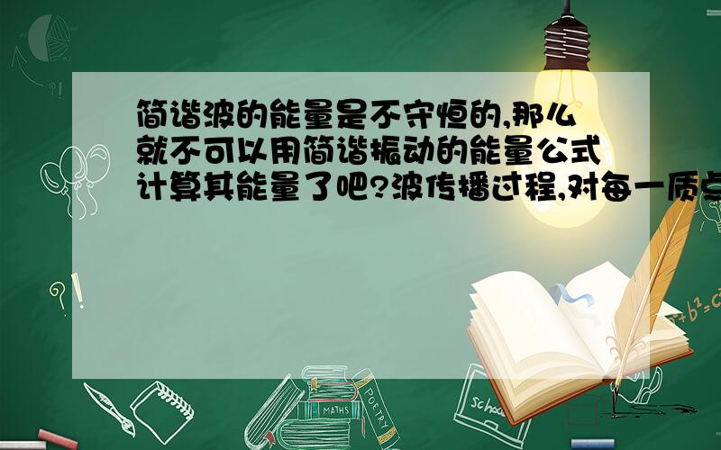 简谐波的能量是不守恒的,那么就不可以用简谐振动的能量公式计算其能量了吧?波传播过程,对每一质点而言,能量是变化的.吸收能量=现有能量+传出的能量,但不代表前一个质点把能量全都传