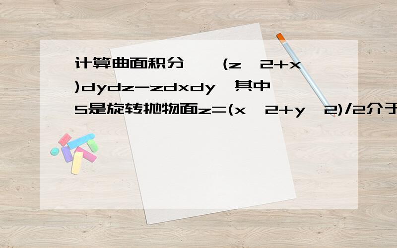 计算曲面积分∫∫(z^2+x)dydz-zdxdy,其中S是旋转抛物面z=(x^2+y^2)/2介于平面z=0及z=2之间的部分的下侧.用第二类曲面积分做.