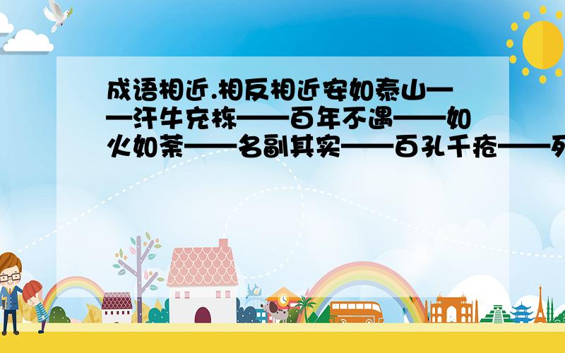 成语相近.相反相近安如泰山——汗牛充栋——百年不遇——如火如荼——名副其实——百孔千疮——死灰复燃——每况愈下——迫不及待——含沙射影——画地为牢——画饼充饥——相反万